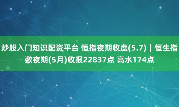 炒股入门知识配资平台 恒指夜期收盘(5.7)︱恒生指数夜期(5月)收报22837点 高水174点