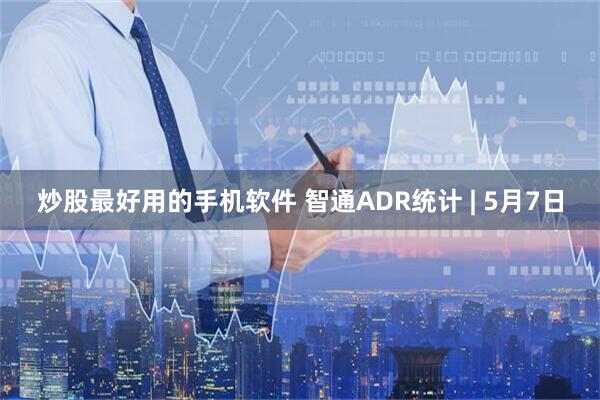 炒股最好用的手机软件 智通ADR统计 | 5月7日