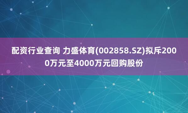 配资行业查询 力盛体育(002858.SZ)拟斥2000万元至4000万元回购股份
