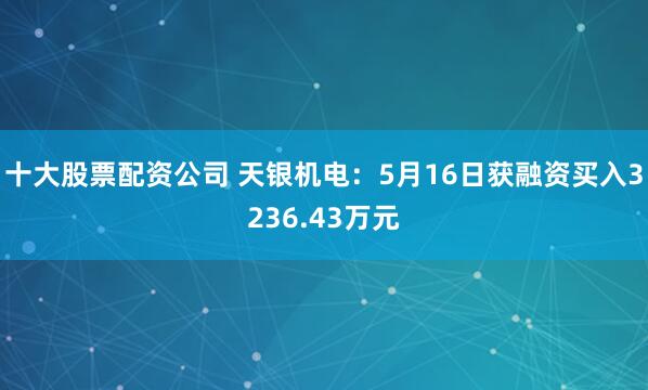 十大股票配资公司 天银机电：5月16日获融资买入3236.43万元
