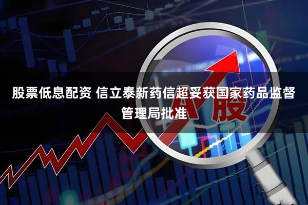 股票低息配资 信立泰新药信超妥获国家药品监督管理局批准