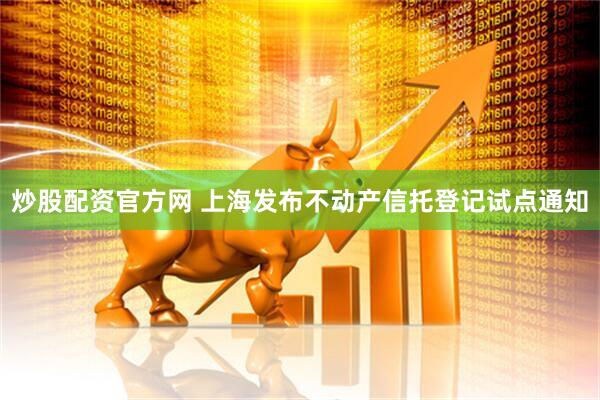 炒股配资官方网 上海发布不动产信托登记试点通知