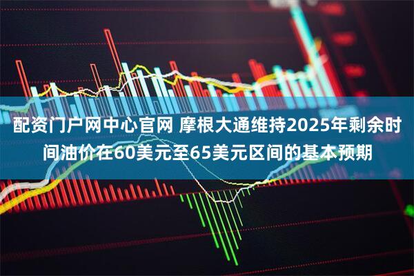 配资门户网中心官网 摩根大通维持2025年剩余时间油价在60美元至65美元区间的基本预期