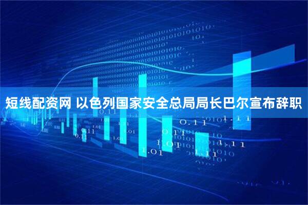 短线配资网 以色列国家安全总局局长巴尔宣布辞职