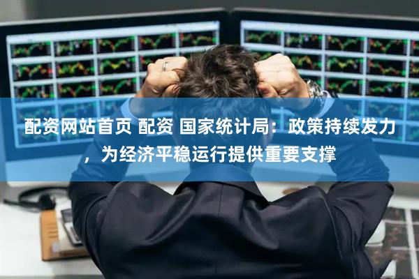 配资网站首页 配资 国家统计局：政策持续发力，为经济平稳运行提供重要支撑