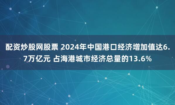 配资炒股网股票 2024年中国港口经济增加值达6.7万亿元 占海港城市经济总量的13.6%