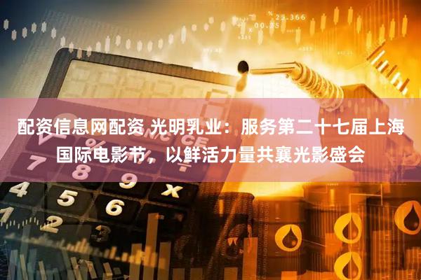 配资信息网配资 光明乳业：服务第二十七届上海国际电影节，以鲜活力量共襄光影盛会