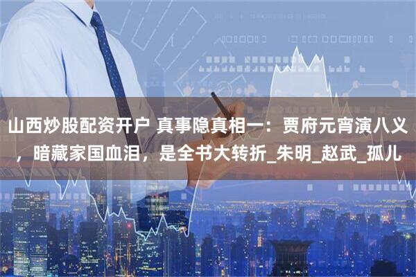 山西炒股配资开户 真事隐真相一：贾府元宵演八义，暗藏家国血泪，是全书大转折_朱明_赵武_孤儿