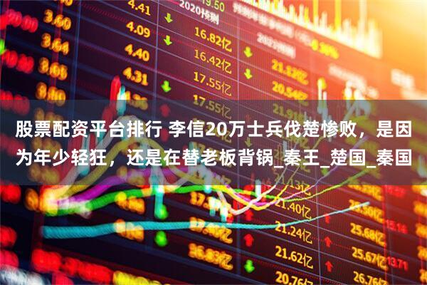 股票配资平台排行 李信20万士兵伐楚惨败，是因为年少轻狂，还是在替老板背锅_秦王_楚国_秦国