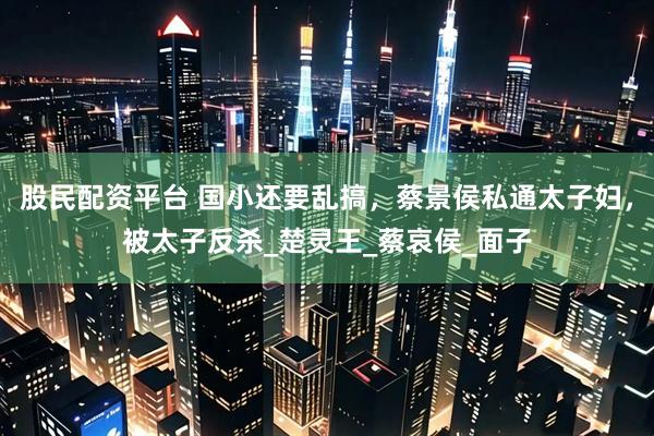 股民配资平台 国小还要乱搞，蔡景侯私通太子妇，被太子反杀_楚灵王_蔡哀侯_面子