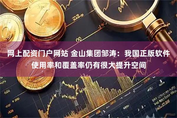 网上配资门户网站 金山集团邹涛：我国正版软件使用率和覆盖率仍有很大提升空间