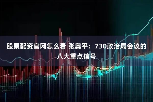 股票配资官网怎么看 张奥平：730政治局会议的八大重点信号
