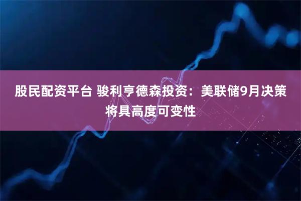股民配资平台 骏利亨德森投资：美联储9月决策将具高度可变性