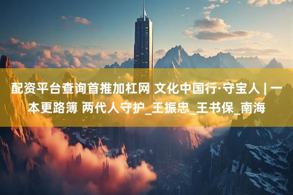 配资平台查询首推加杠网 文化中国行·守宝人 | 一本更路簿 两代人守护_王振忠_王书保_南海