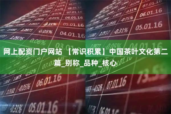 网上配资门户网站 【常识积累】中国茶叶文化第二篇_别称_品种_核心