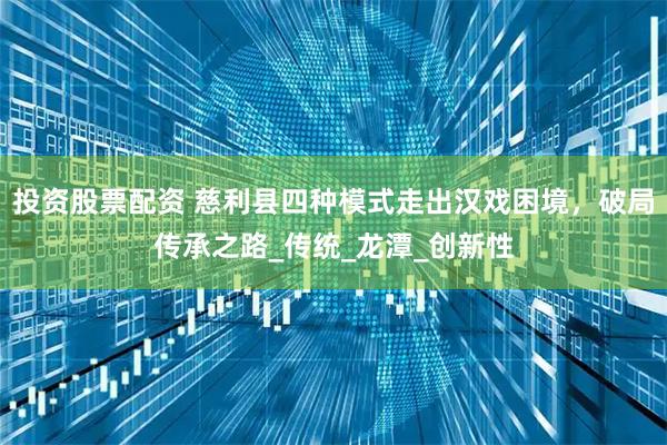 投资股票配资 慈利县四种模式走出汉戏困境，破局传承之路_传统_龙潭_创新性