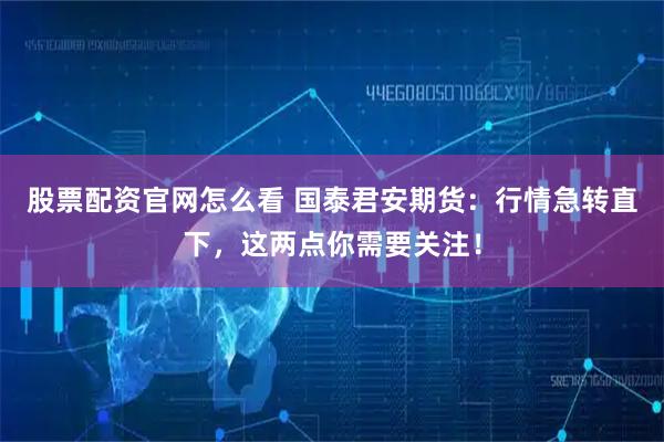 股票配资官网怎么看 国泰君安期货：行情急转直下，这两点你需要关注！