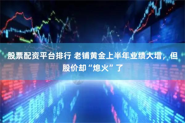 股票配资平台排行 老铺黄金上半年业绩大增，但股价却“熄火”了