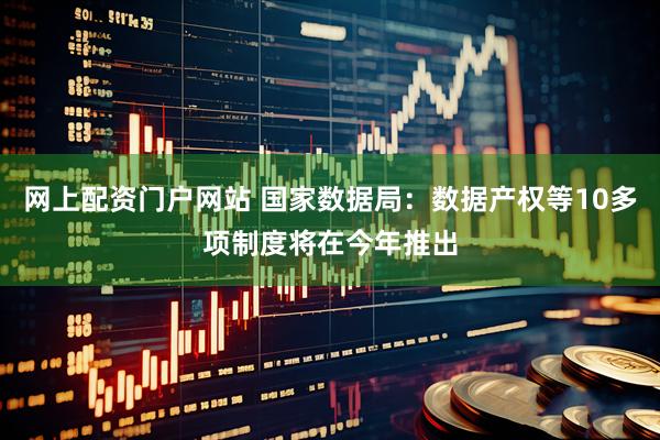 网上配资门户网站 国家数据局：数据产权等10多项制度将在今年推出