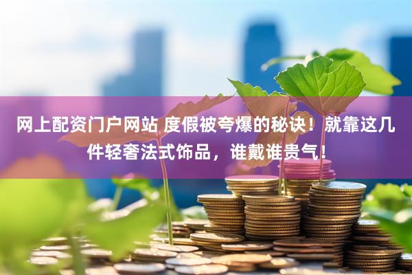网上配资门户网站 度假被夸爆的秘诀！就靠这几件轻奢法式饰品，谁戴谁贵气！