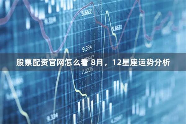 股票配资官网怎么看 8月，12星座运势分析