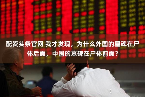 配资头条官网 我才发现，为什么外国的墓碑在尸体后面，中国的墓碑在尸体前面？