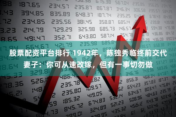 股票配资平台排行 1942年,陈独秀临终前交代妻子:你可从速改嫁,但有一事切勿做