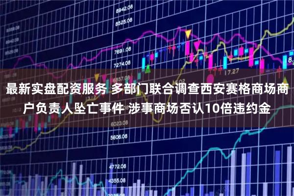 最新实盘配资服务 多部门联合调查西安赛格商场商户负责人坠亡事件 涉事商场否认10倍违约金