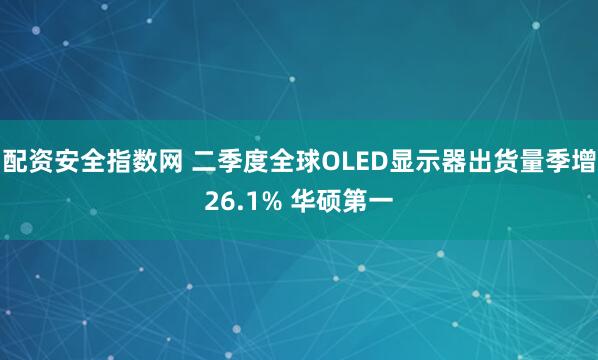 配资安全指数网 二季度全球OLED显示器出货量季增26.1% 华硕第一