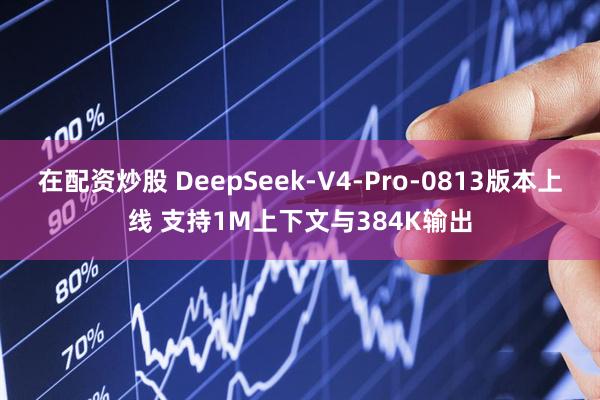 在配资炒股 DeepSeek-V4-Pro-0813版本上线 支持1M上下文与384K输出
