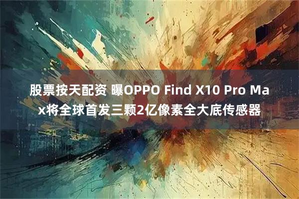 股票按天配资 曝OPPO Find X10 Pro Max将全球首发三颗2亿像素全大底传感器